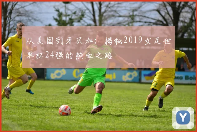 从美国到牙买加：揭秘2019女足世界杯24强的热血之路
