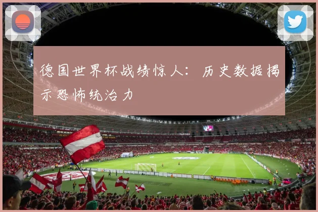 德国世界杯战绩惊人：历史数据揭示恐怖统治力