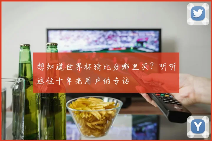 想知道世界杯猜比分哪里买？听听这位十年老用户的专访