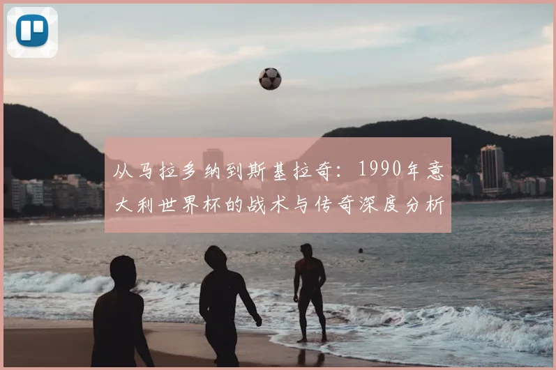 从马拉多纳到斯基拉奇：1990年意大利世界杯的战术与传奇深度分析