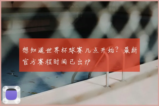 想知道世界杯球赛几点开始？最新官方赛程时间已出炉