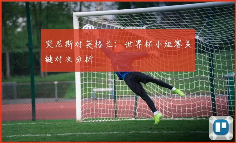 突尼斯对英格兰：世界杯小组赛关键对决分析