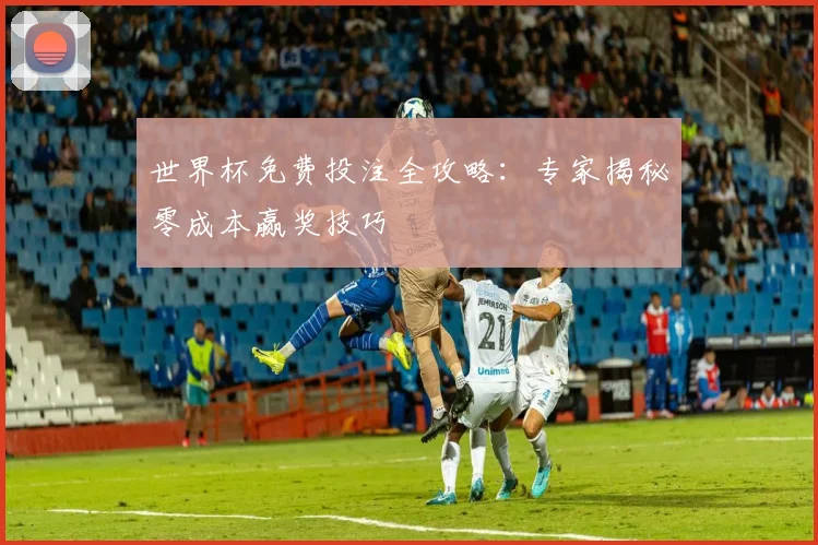 世界杯免费投注全攻略：专家揭秘零成本赢奖技巧