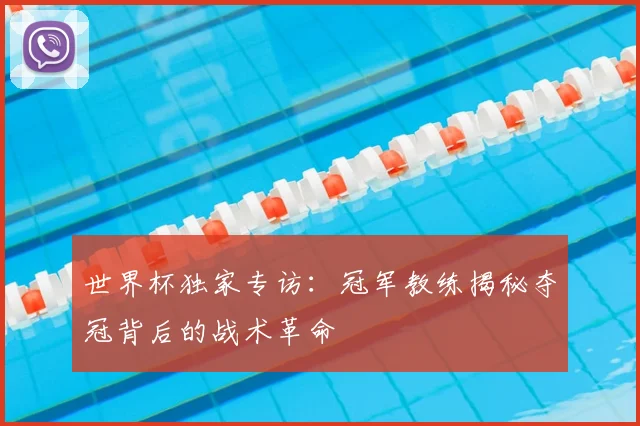 世界杯独家专访：冠军教练揭秘夺冠背后的战术革命