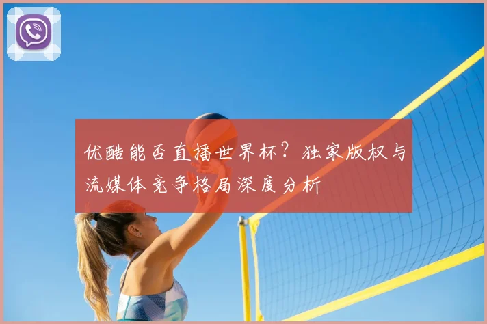 优酷能否直播世界杯？独家版权与流媒体竞争格局深度分析