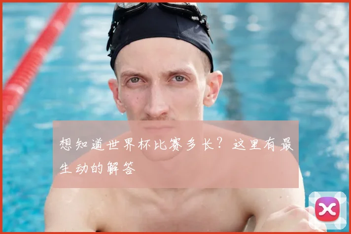 想知道世界杯比赛多长？这里有最生动的解答