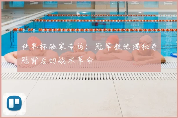 世界杯独家专访：冠军教练揭秘夺冠背后的战术革命