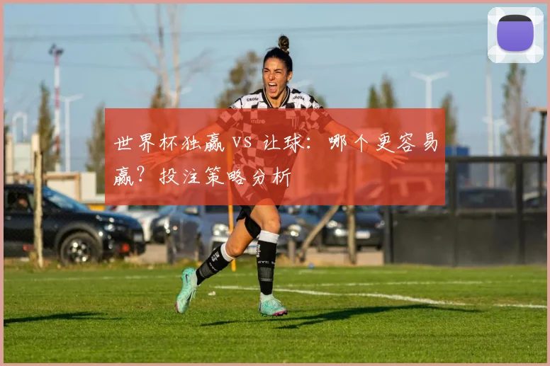 世界杯独赢 vs 让球：哪个更容易赢？投注策略分析