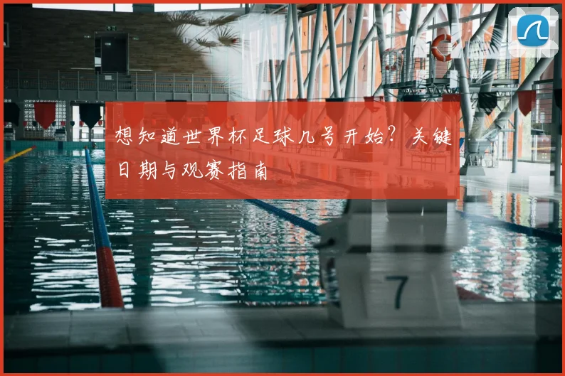 想知道世界杯足球几号开始？关键日期与观赛指南