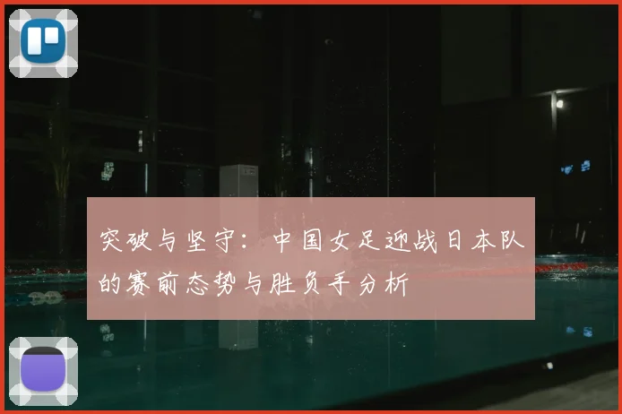 突破与坚守：中国女足迎战日本队的赛前态势与胜负手分析