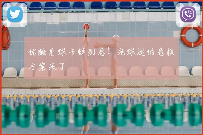 优酷看球卡顿别急!老球迷的急救方案来了