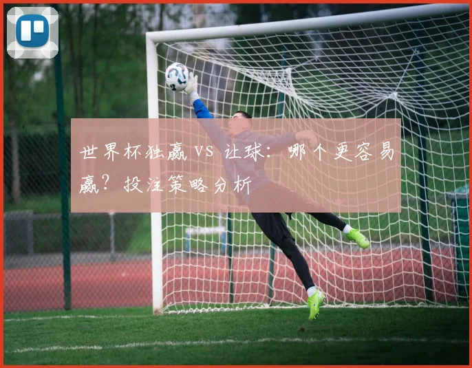 世界杯独赢 vs 让球：哪个更容易赢？投注策略分析