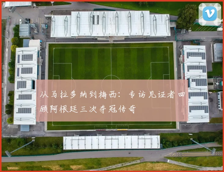 从马拉多纳到梅西：专访见证者回顾阿根廷三次夺冠传奇