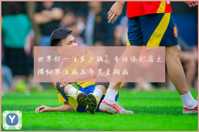 世界杯一注多少钱？专访体彩店主揭秘单注成本与奖金构成