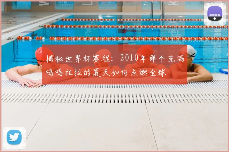 揭秘世界杯赛程:2010年那个充满呜呜祖拉的夏天如何点燃全球