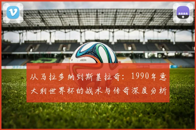 从马拉多纳到斯基拉奇：1990年意大利世界杯的战术与传奇深度分析
