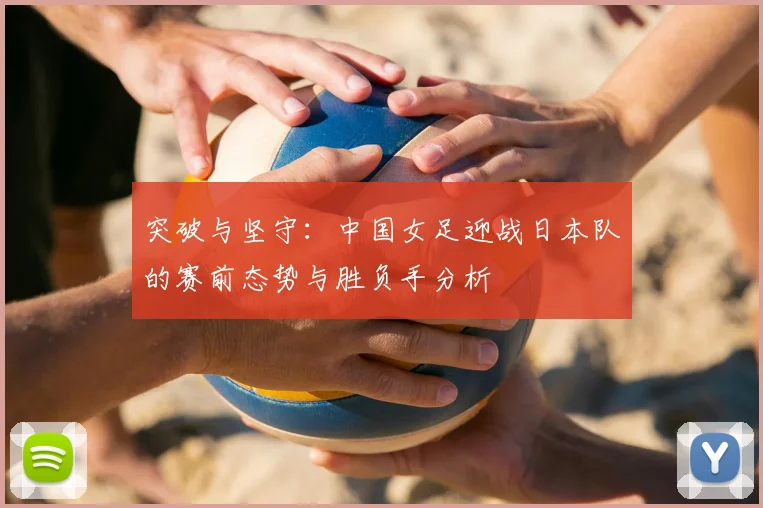 突破与坚守：中国女足迎战日本队的赛前态势与胜负手分析