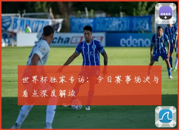 世界杯独家专访：今日赛事场次与看点深度解读