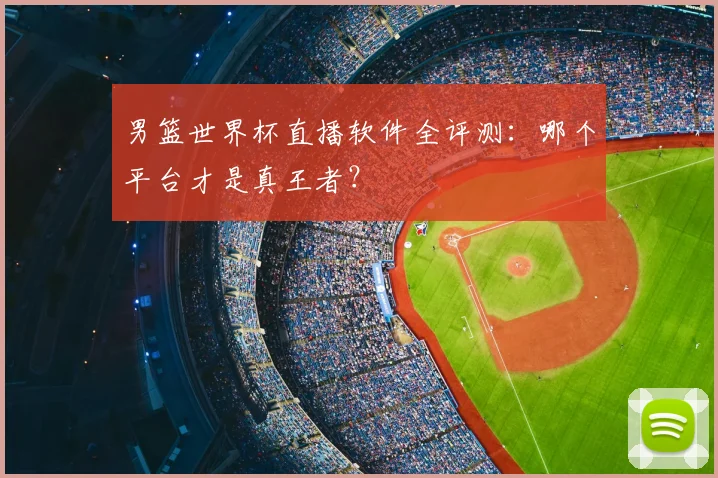 男篮世界杯直播软件全评测:哪个平台才是真王者?