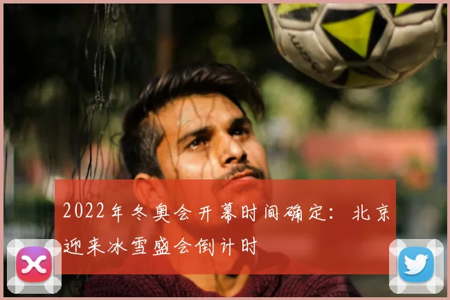 2022年冬奥会开幕时间确定:北京迎来冰雪盛会倒计时