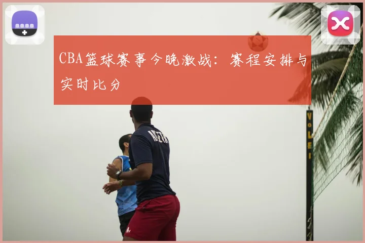 CBA篮球赛事今晚激战：赛程安排与实时比分