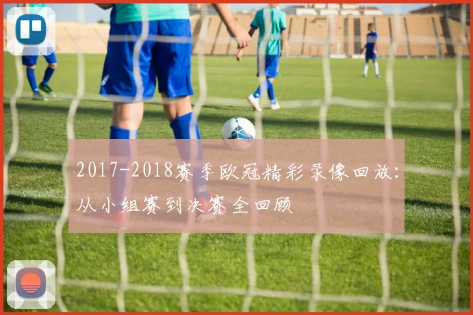 2017-2018赛季欧冠精彩录像回放：从小组赛到决赛全回顾