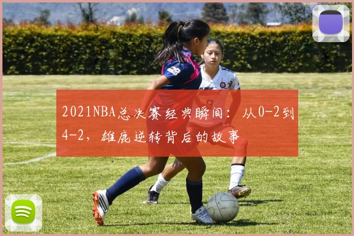 2021NBA总决赛经典瞬间:从0-2到4-2,雄鹿逆转背后的故事