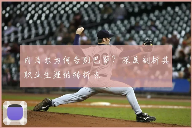 内马尔为何告别巴萨？深度剖析其职业生涯的转折点