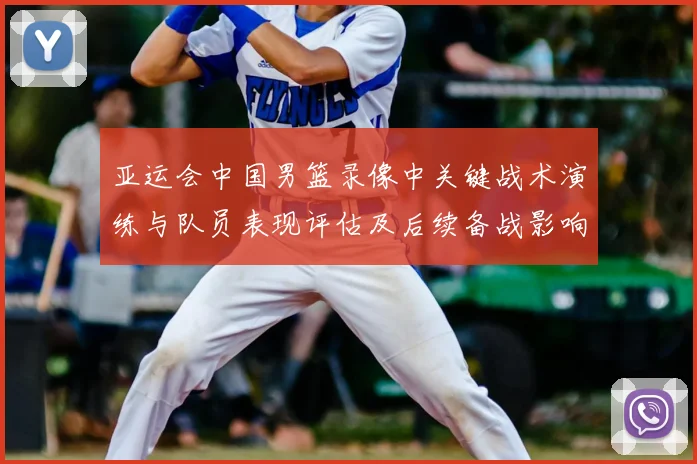 亚运会中国男篮录像中关键战术演练与队员表现评估及后续备战影响