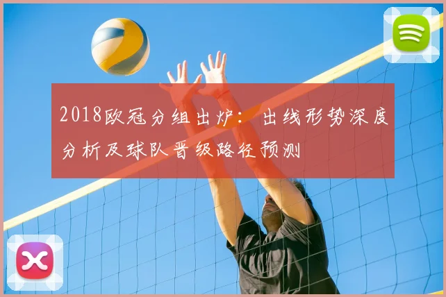 2018欧冠分组出炉:出线形势深度分析及球队晋级路径预测