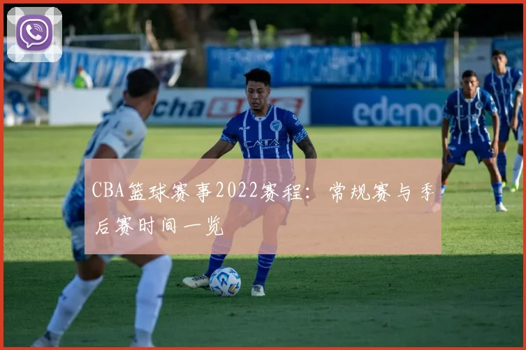CBA篮球赛事2022赛程：常规赛与季后赛时间一览