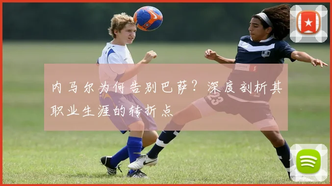 内马尔为何告别巴萨？深度剖析其职业生涯的转折点