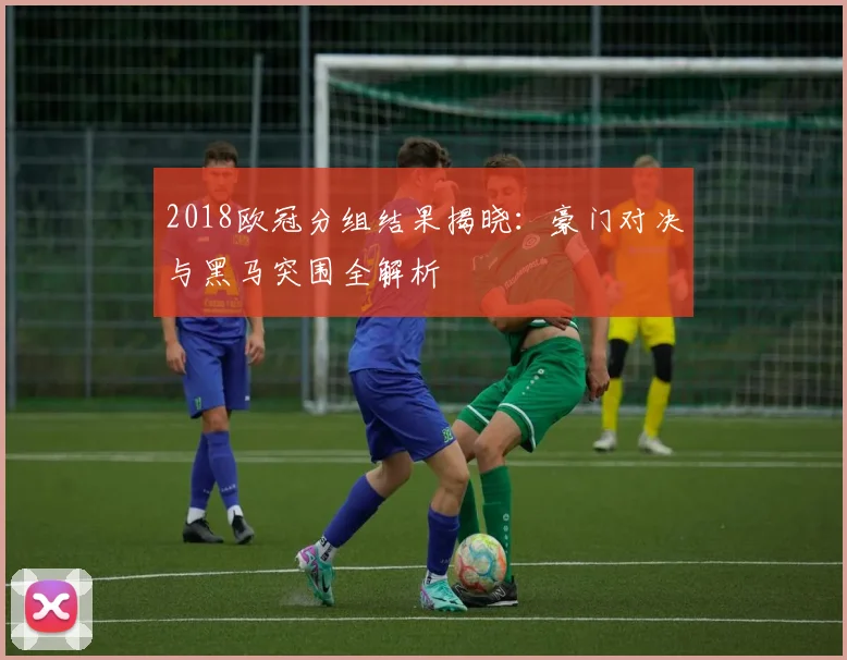 2018欧冠分组结果揭晓：豪门对决与黑马突围全解析