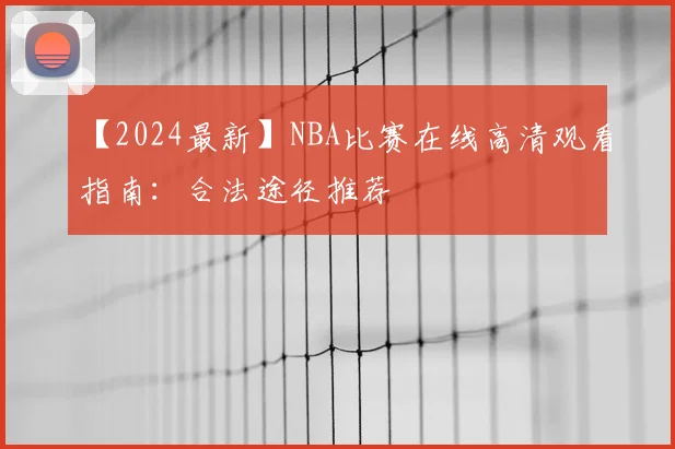 【2024最新】NBA比赛在线高清观看指南：合法途径推荐