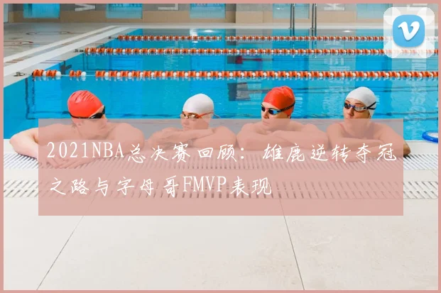 2021NBA总决赛回顾：雄鹿逆转夺冠之路与字母哥FMVP表现