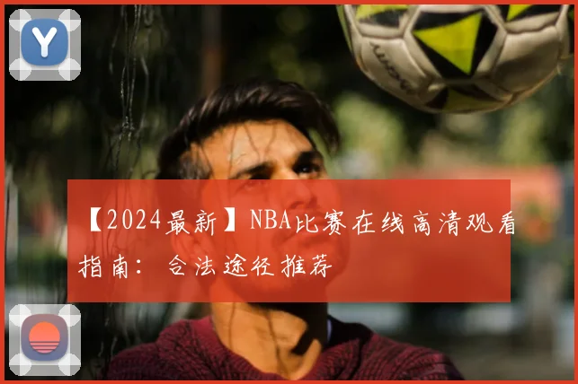 【2024最新】NBA比赛在线高清观看指南：合法途径推荐