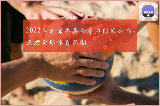 2022年北京冬奥会举办时间公布，点燃全球体育热潮