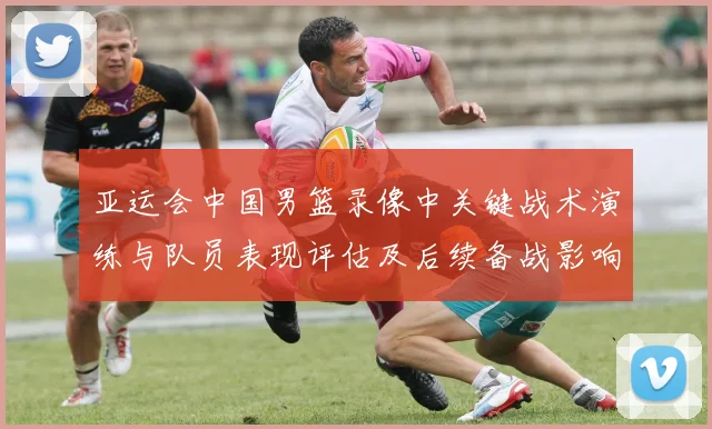 亚运会中国男篮录像中关键战术演练与队员表现评估及后续备战影响