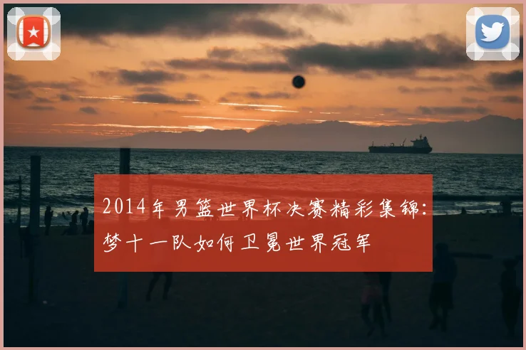 2014年男篮世界杯决赛精彩集锦：梦十一队如何卫冕世界冠军