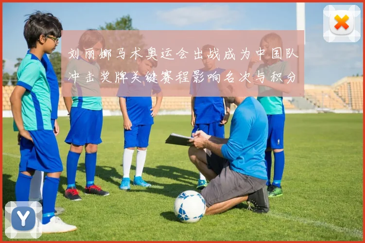 刘丽娜马术奥运会出战成为中国队冲击奖牌关键赛程影响名次与积分