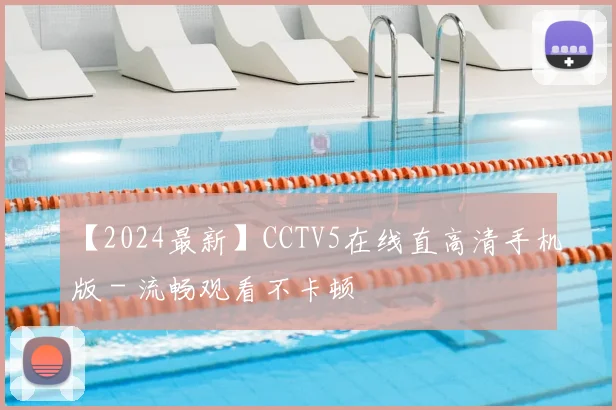 【2024最新】CCTV5在线直高清手机版 - 流畅观看不卡顿