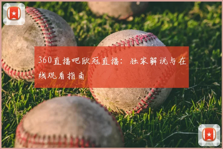 360直播吧欧冠直播：独家解说与在线观看指南