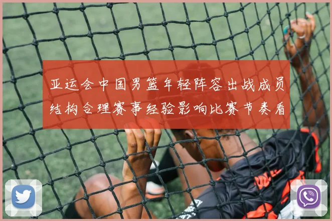 亚运会中国男篮年轻阵容出战成员结构合理赛事经验影响比赛节奏看点