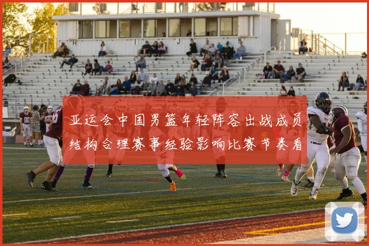 亚运会中国男篮年轻阵容出战成员结构合理赛事经验影响比赛节奏看点